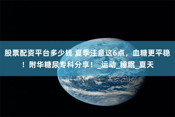 股票配资平台多少钱 夏季注意这6点，血糖更平稳！附华糖尿专科分享！_运动_睡眠_夏天