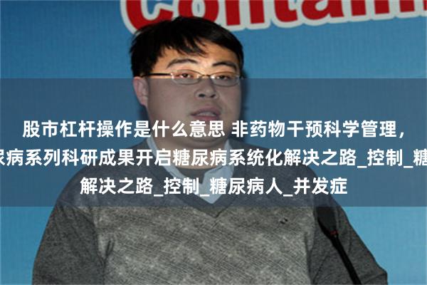股市杠杆操作是什么意思 非药物干预科学管理，中科优术以糖尿病系列科研成果开启糖尿病系统化解决之路_控制_糖尿病人_并发症