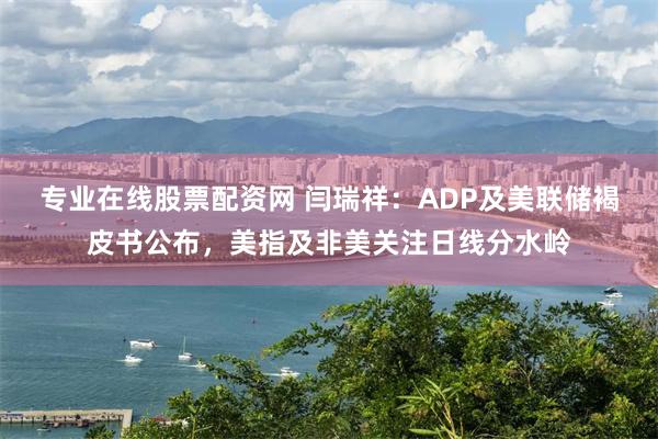 专业在线股票配资网 闫瑞祥：ADP及美联储褐皮书公布，美指及非美关注日线分水岭
