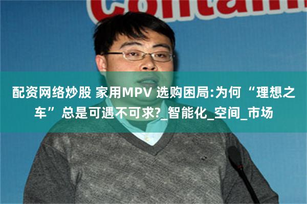 配资网络炒股 家用MPV 选购困局:为何 “理想之车” 总是可遇不可求?_智能化_空间_市场