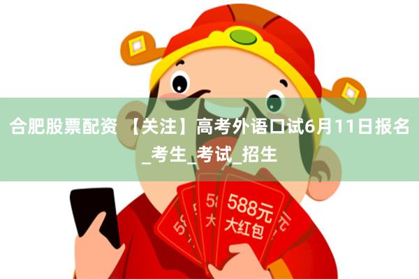 合肥股票配资 【关注】高考外语口试6月11日报名_考生_考试_招生