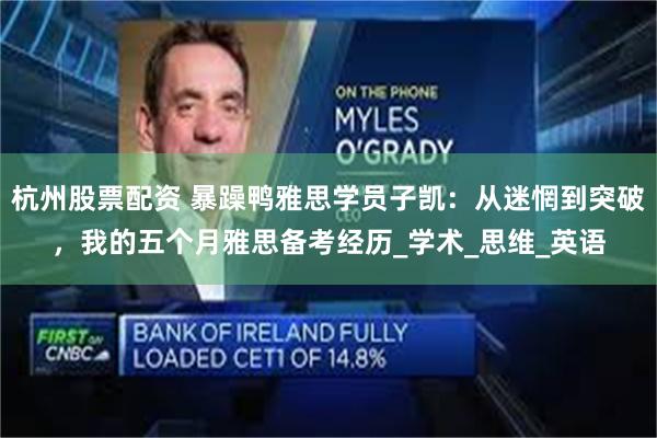 杭州股票配资 暴躁鸭雅思学员子凯：从迷惘到突破，我的五个月雅思备考经历_学术_思维_英语