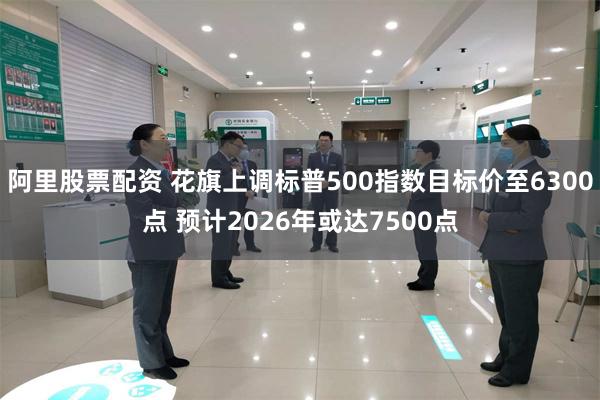 阿里股票配资 花旗上调标普500指数目标价至6300点 预计2026年或达7500点