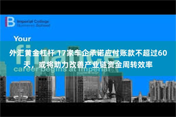 外汇黄金杠杆 17家车企承诺应付账款不超过60天，或将助力改善产业链资金周转效率