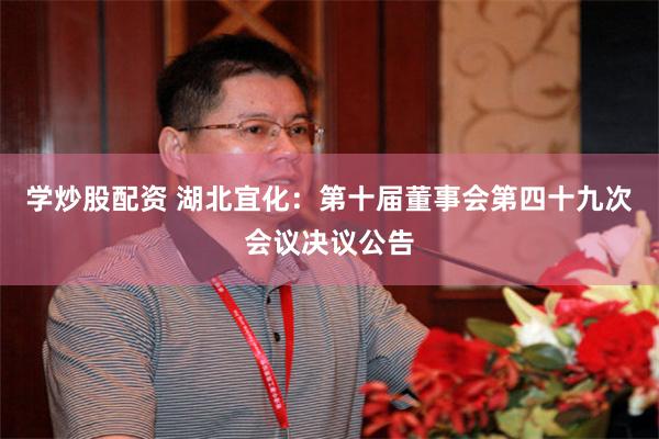 学炒股配资 湖北宜化：第十届董事会第四十九次会议决议公告