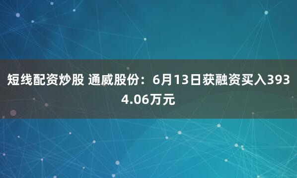 短线配资炒股 通威股份：6月13日获融资买入3934.06万元