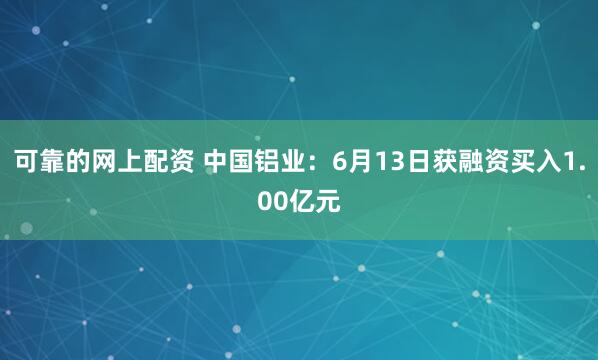 可靠的网上配资 中国铝业：6月13日获融资买入1.00亿元