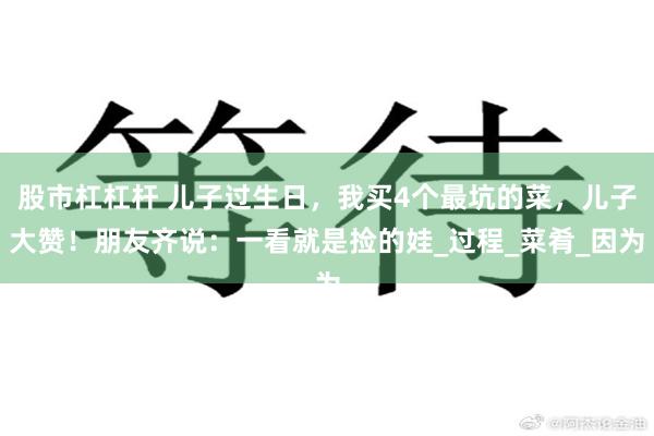 股市杠杠杆 儿子过生日，我买4个最坑的菜，儿子大赞！朋友齐说：一看就是捡的娃_过程_菜肴_因为