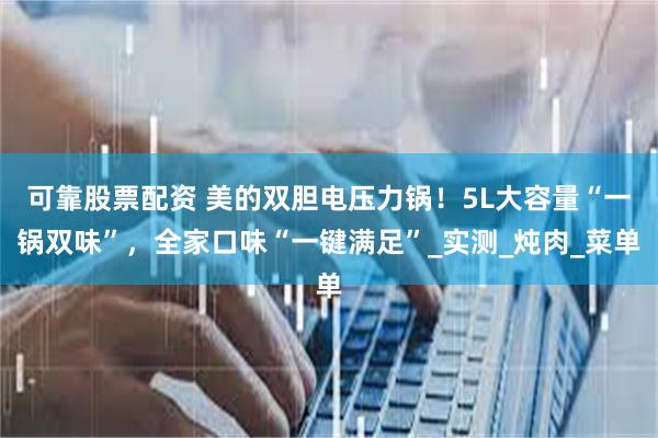可靠股票配资 美的双胆电压力锅！5L大容量“一锅双味”，全家口味“一键满足”_实测_炖肉_菜单