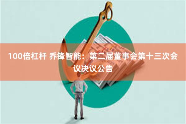 100倍杠杆 乔锋智能：第二届董事会第十三次会议决议公告