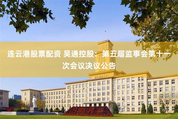 连云港股票配资 吴通控股：第五届监事会第十一次会议决议公告