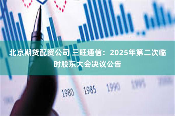 北京期货配资公司 三旺通信：2025年第二次临时股东大会决议公告