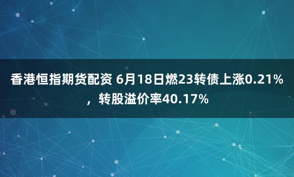 香港恒指期货配资 6月18日燃23转债上涨0.21%，转股溢价率40.17%