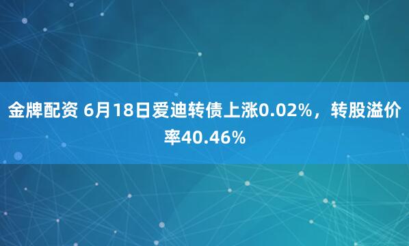金牌配资 6月18日爱迪转债上涨0.02%，转股溢价率40.46%