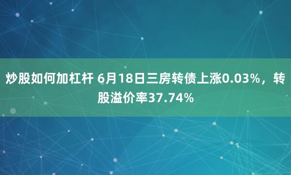 炒股如何加杠杆 6月18日三房转债上涨0.03%，转股溢价率37.74%