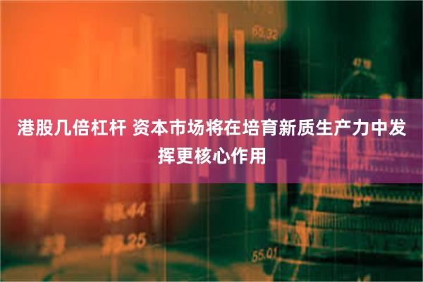 港股几倍杠杆 资本市场将在培育新质生产力中发挥更核心作用