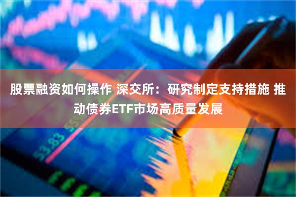 股票融资如何操作 深交所：研究制定支持措施 推动债券ETF市场高质量发展