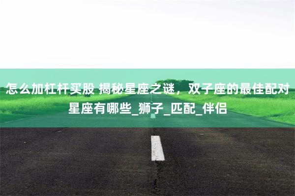 怎么加杠杆买股 揭秘星座之谜，双子座的最佳配对星座有哪些_狮子_匹配_伴侣