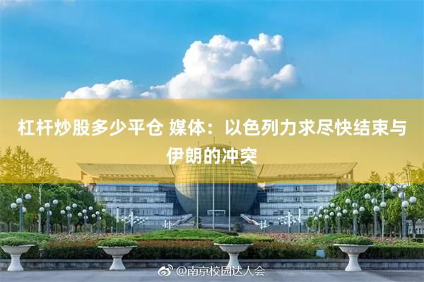 杠杆炒股多少平仓 媒体：以色列力求尽快结束与伊朗的冲突