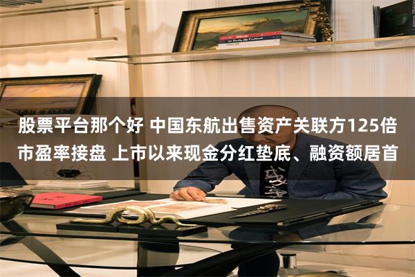 股票平台那个好 中国东航出售资产关联方125倍市盈率接盘 上市以来现金分红垫底、融资额居首