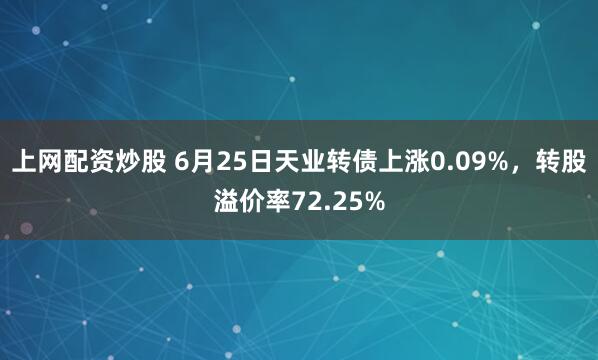 上网配资炒股 6月25日天业转债上涨0.09%，转股溢价率72.25%