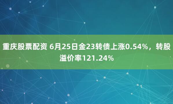 重庆股票配资 6月25日金23转债上涨0.54%，转股溢价率121.24%