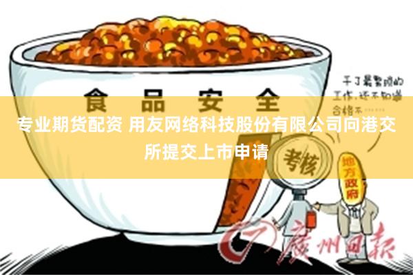 专业期货配资 用友网络科技股份有限公司向港交所提交上市申请