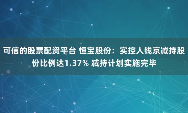 可信的股票配资平台 恒宝股份：实控人钱京减持股份比例达1.37% 减持计划实施完毕