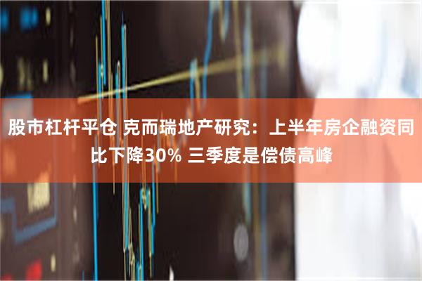 股市杠杆平仓 克而瑞地产研究：上半年房企融资同比下降30% 三季度是偿债高峰