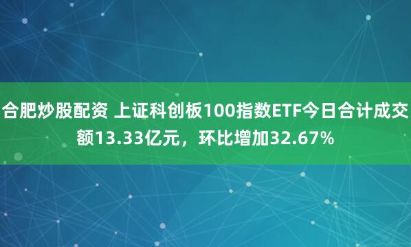 合肥炒股配资 上证科创板100指数ETF今日合计成交额13.33亿元，环比增加32.67%