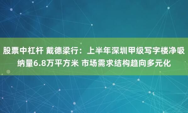 股票中杠杆 戴德梁行：上半年深圳甲级写字楼净吸纳量6.8万平方米 市场需求结构趋向多元化