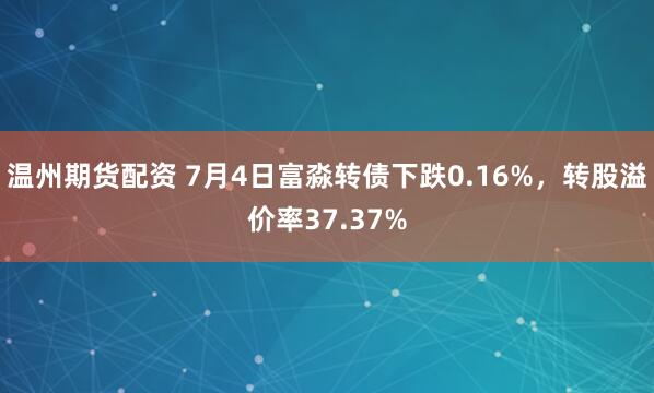 温州期货配资 7月4日富淼转债下跌0.16%，转股溢价率37.37%