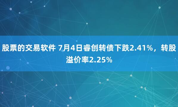 股票的交易软件 7月4日睿创转债下跌2.41%，转股溢价率2.25%