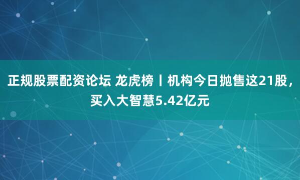 正规股票配资论坛 龙虎榜丨机构今日抛售这21股，买入大智慧5.42亿元