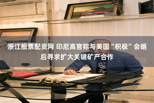 浙江股票配资网 印尼高官称与美国“积极”会晤后寻求扩大关键矿产合作