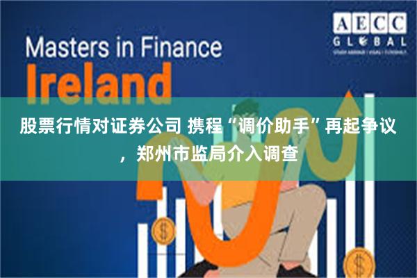 股票行情对证券公司 携程“调价助手”再起争议，郑州市监局介入调查
