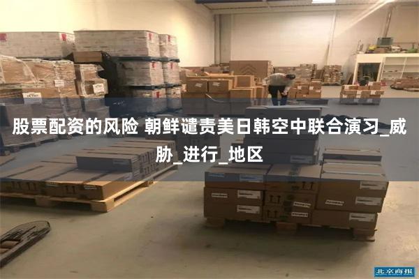 股票配资的风险 朝鲜谴责美日韩空中联合演习_威胁_进行_地区