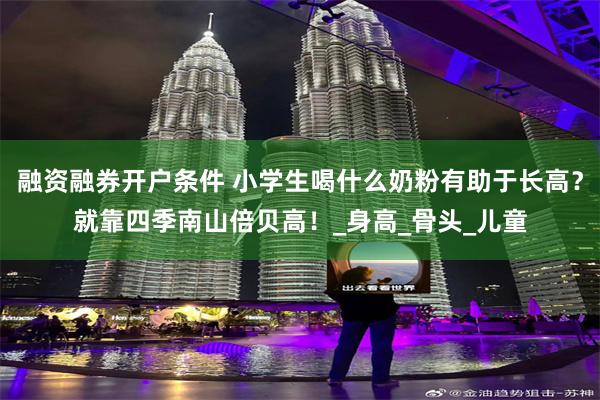 融资融券开户条件 小学生喝什么奶粉有助于长高？就靠四季南山倍贝高！_身高_骨头_儿童