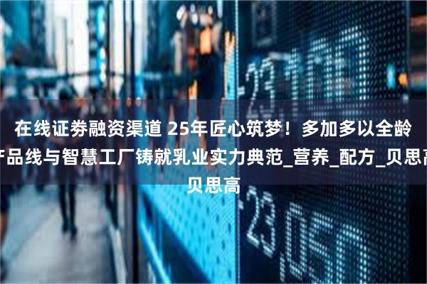 在线证劵融资渠道 25年匠心筑梦！多加多以全龄产品线与智慧工厂铸就乳业实力典范_营养_配方_贝思高