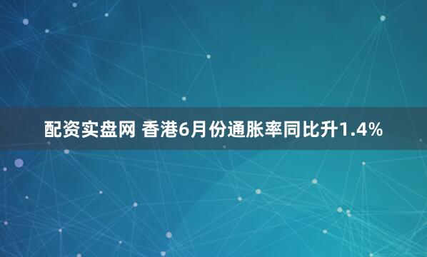 配资实盘网 香港6月份通胀率同比升1.4%