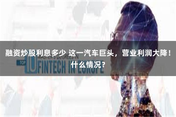 融资炒股利息多少 这一汽车巨头，营业利润大降！什么情况？