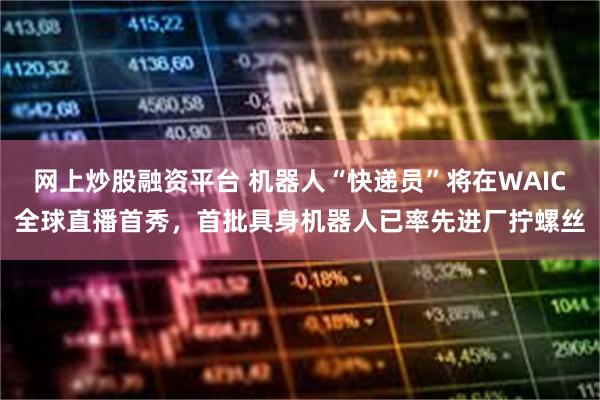 网上炒股融资平台 机器人“快递员”将在WAIC全球直播首秀，首批具身机器人已率先进厂拧螺丝