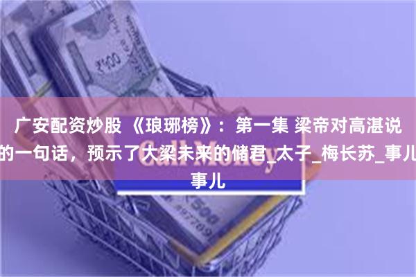 广安配资炒股 《琅琊榜》：第一集 梁帝对高湛说的一句话，预示了大梁未来的储君_太子_梅长苏_事儿