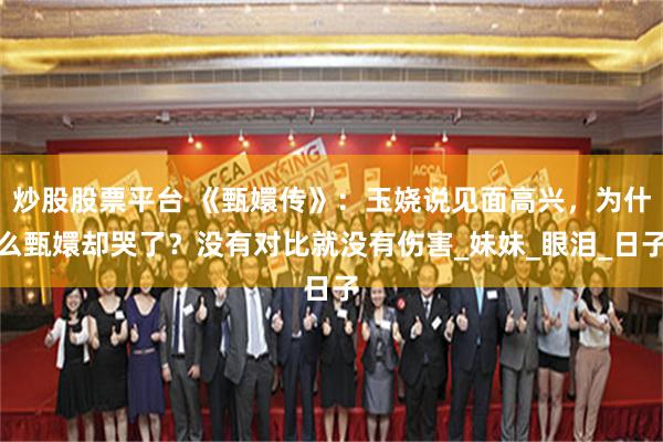 炒股股票平台 《甄嬛传》：玉娆说见面高兴，为什么甄嬛却哭了？没有对比就没有伤害_妹妹_眼泪_日子
