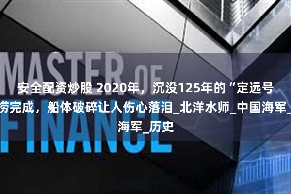 安全配资炒股 2020年，沉没125年的“定远号”打捞完成，船体破碎让人伤心落泪_北洋水师_中国海军_历史