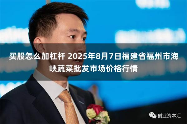 买股怎么加杠杆 2025年8月7日福建省福州市海峡蔬菜批发市场价格行情