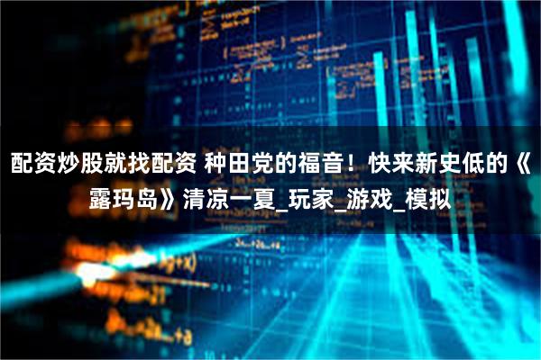 配资炒股就找配资 种田党的福音！快来新史低的《露玛岛》清凉一夏_玩家_游戏_模拟