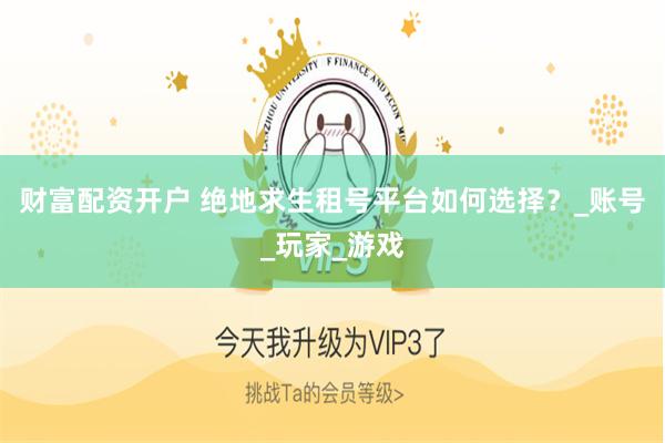 财富配资开户 绝地求生租号平台如何选择？_账号_玩家_游戏