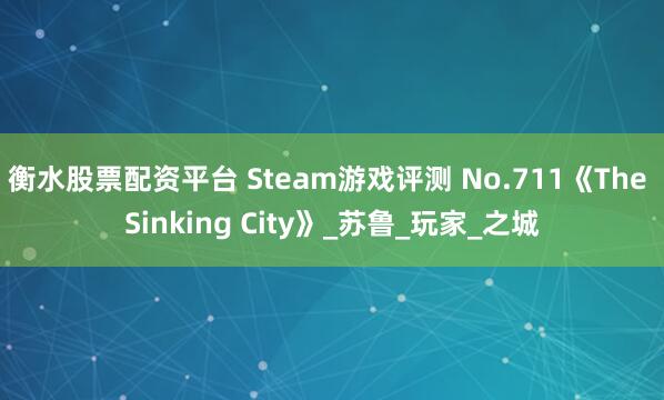 衡水股票配资平台 Steam游戏评测 No.711《The Sinking City》_苏鲁_玩家_之城