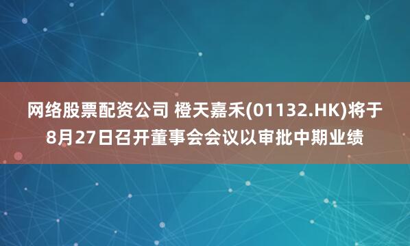 网络股票配资公司 橙天嘉禾(01132.HK)将于8月27日召开董事会会议以审批中期业绩